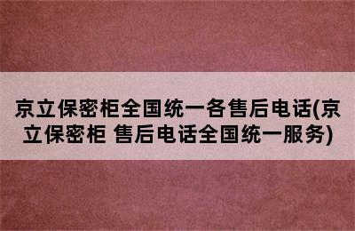 京立保密柜全国统一各售后电话(京立保密柜 售后电话全国统一服务)